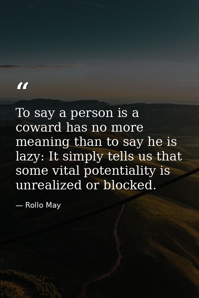 To say a person is a coward has no more meaning than to say he is lazy: It simply tells us that some vital potentiality  — Rollo May