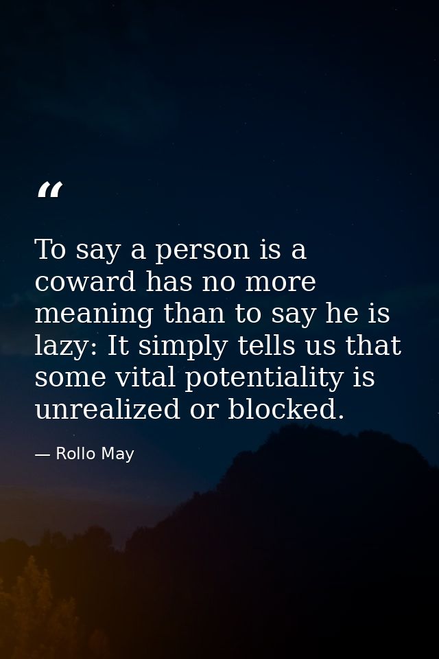 To say a person is a coward has no more meaning than to say he is lazy: It simply tells us that some vital potentiality  — Rollo May