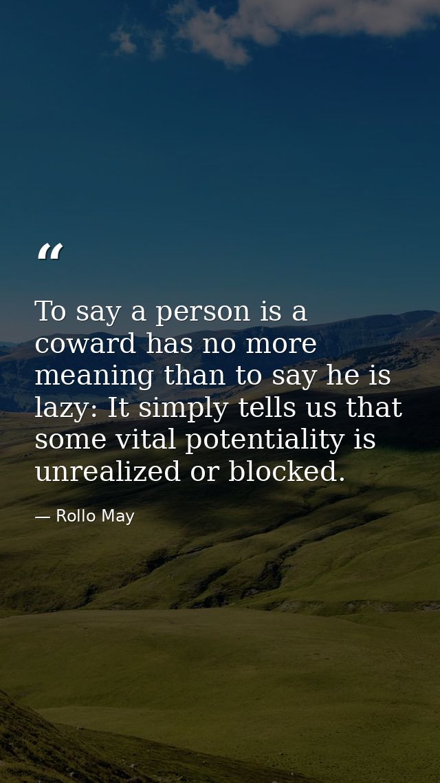 To say a person is a coward has no more meaning than to say he is lazy: It simply tells us that some vital potentiality  — Rollo May