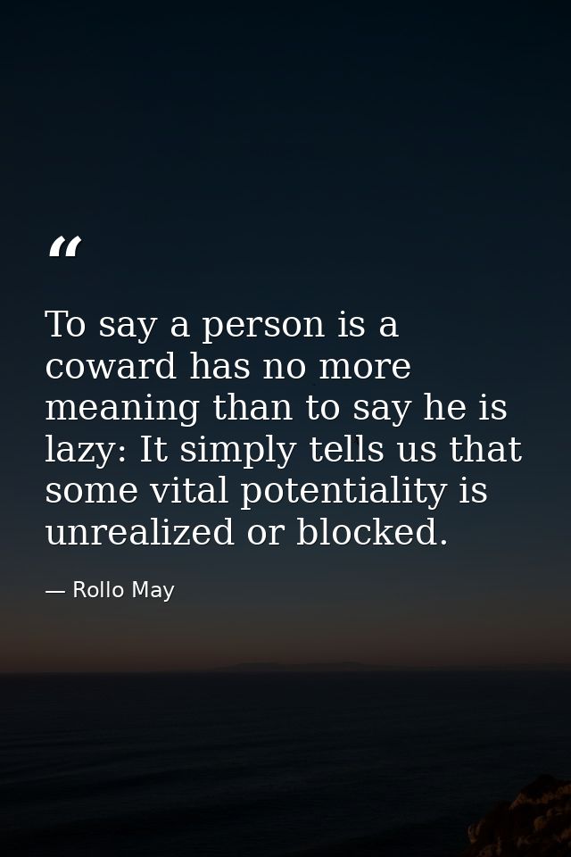 To say a person is a coward has no more meaning than to say he is lazy: It simply tells us that some vital potentiality  — Rollo May