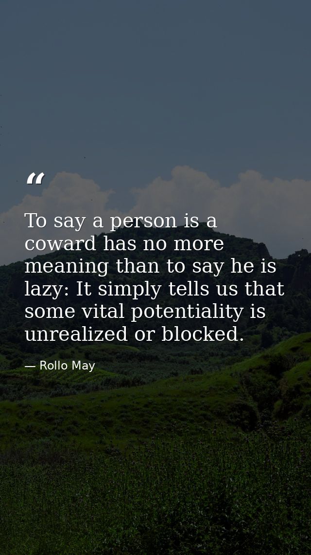 To say a person is a coward has no more meaning than to say he is lazy: It simply tells us that some vital potentiality  — Rollo May