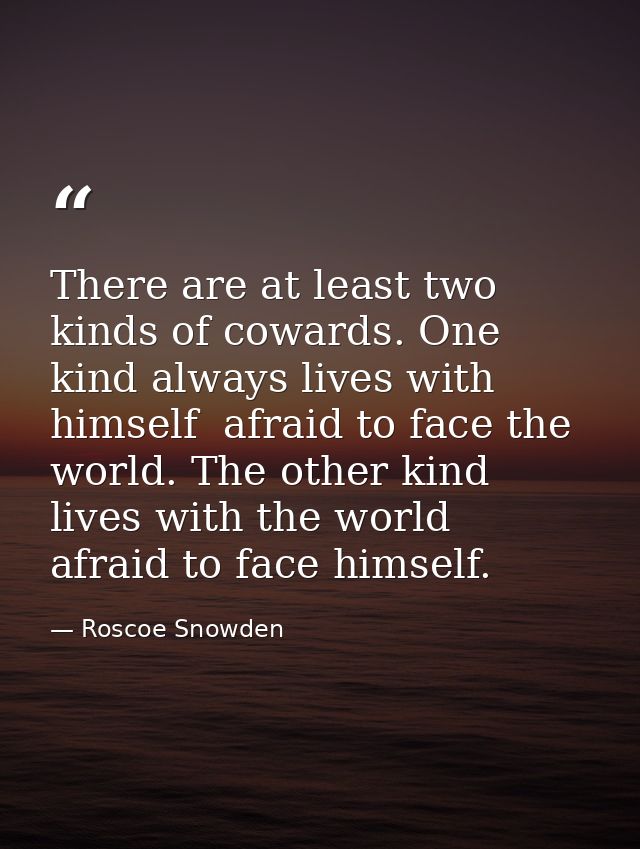 There are at least two kinds of cowards. One kind always lives with himself  afraid to face the world. The other kind li — Roscoe Snowden