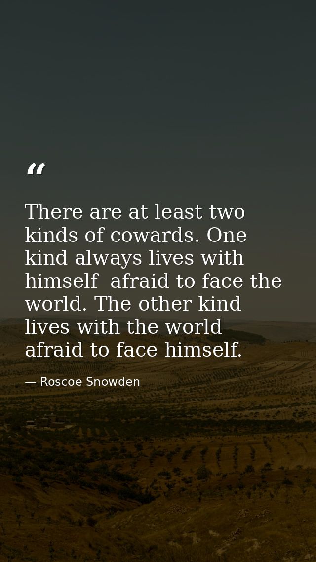 There are at least two kinds of cowards. One kind always lives with himself  afraid to face the world. The other kind li — Roscoe Snowden