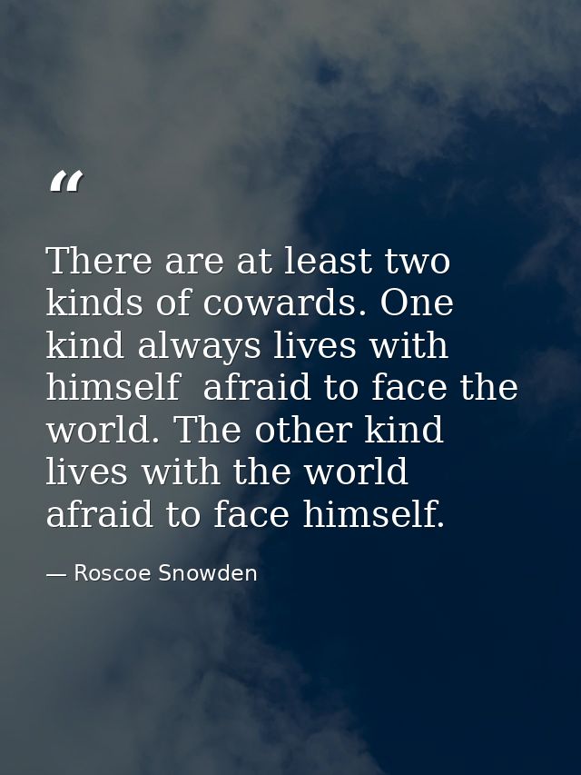 There are at least two kinds of cowards. One kind always lives with himself  afraid to face the world. The other kind li — Roscoe Snowden