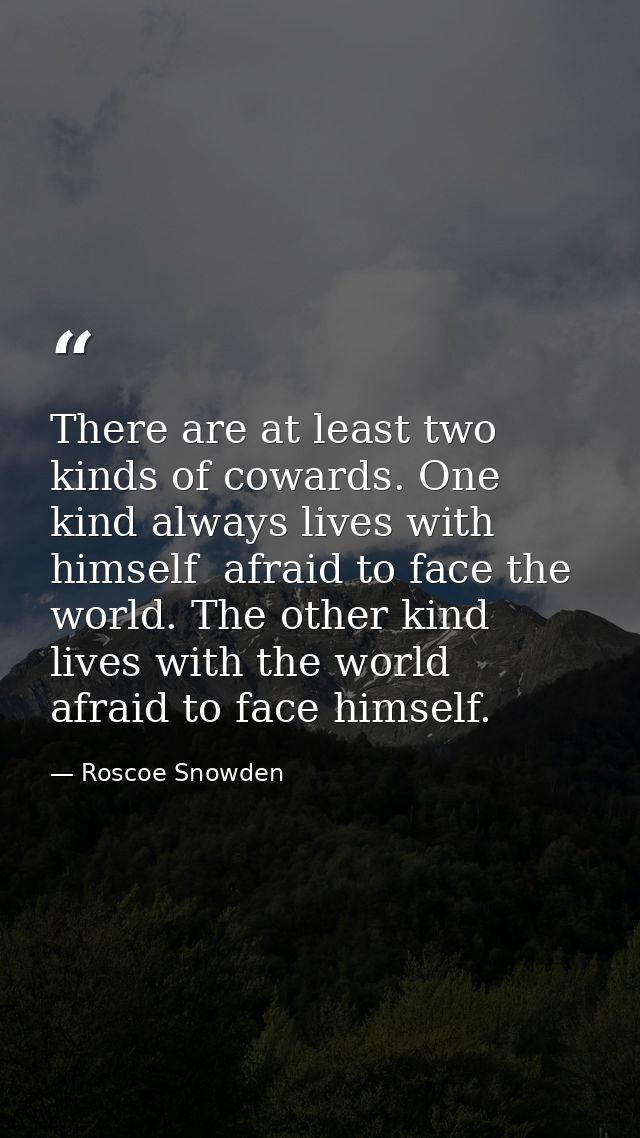 There are at least two kinds of cowards. One kind always lives with himself  afraid to face the world. The other kind li — Roscoe Snowden