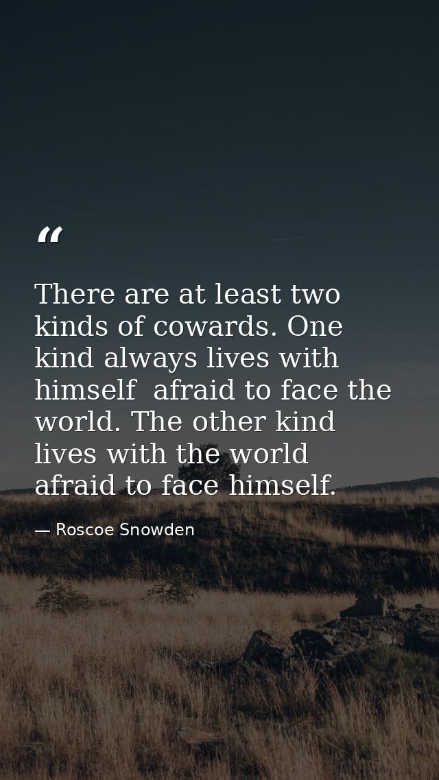 There are at least two kinds of cowards. One kind always lives with himself  afraid to face the world. The other kind li — Roscoe Snowden