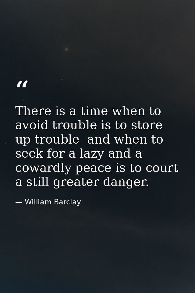 There is a time when to avoid trouble is to store up trouble  and when to seek for a lazy and a cowardly peace is to cou — William Barclay