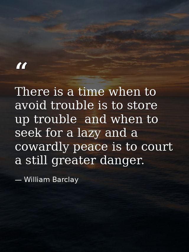 There is a time when to avoid trouble is to store up trouble  and when to seek for a lazy and a cowardly peace is to cou — William Barclay