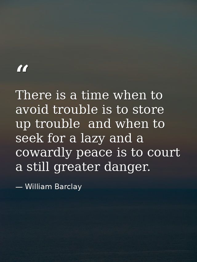 There is a time when to avoid trouble is to store up trouble  and when to seek for a lazy and a cowardly peace is to cou — William Barclay