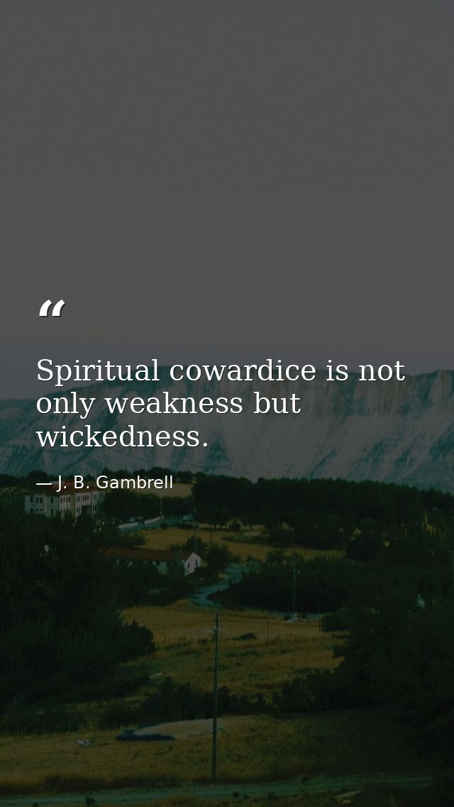 Spiritual cowardice is not only weakness but wickedness. — J. B. Gambrell