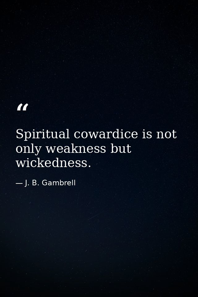 Spiritual cowardice is not only weakness but wickedness. — J. B. Gambrell