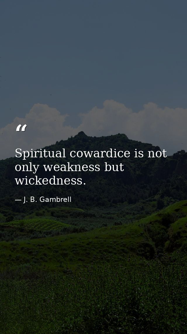 Spiritual cowardice is not only weakness but wickedness. — J. B. Gambrell