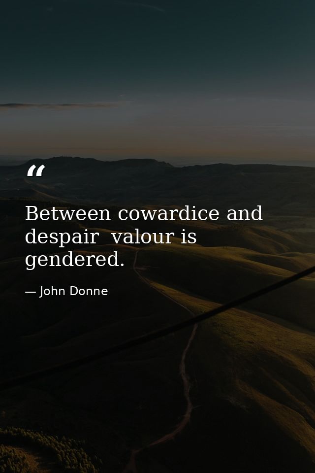 Between cowardice and despair  valour is gendered. — John Donne