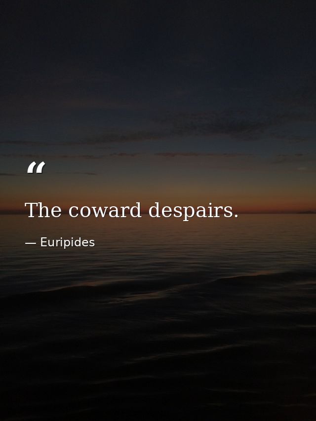 The coward despairs. — Euripides