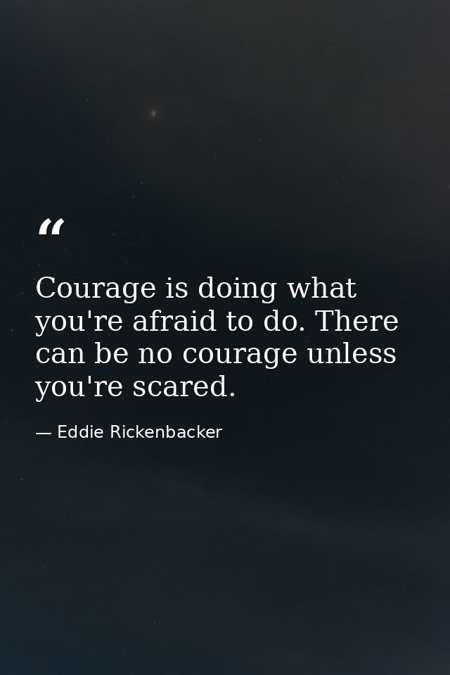Courage is doing what you're afraid to do. There can be no courage unless you're scared. — Eddie Rickenbacker
