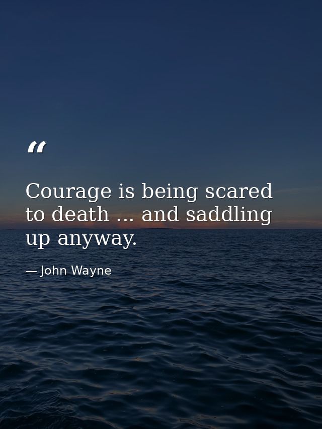 Courage is being scared to death ... and saddling up anyway. — John Wayne