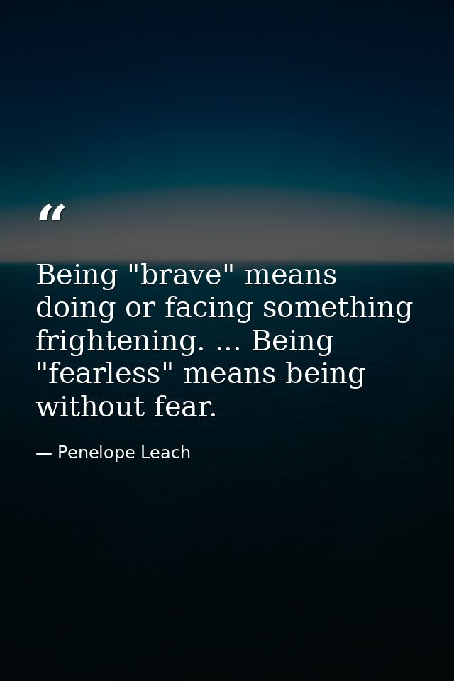 Being "brave" means doing or facing something frightening. ... Being "fearless" means being without fear. — Penelope Leach