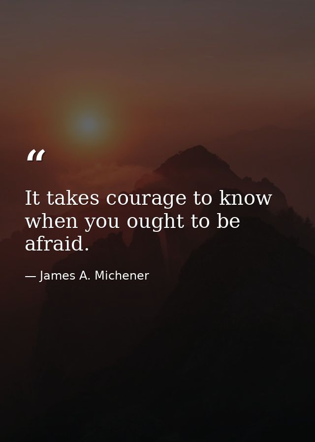 It takes courage to know when you ought to be afraid. — James A. Michener