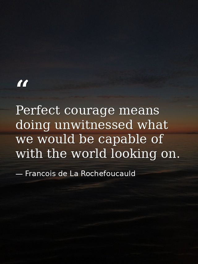 Perfect courage means doing unwitnessed what we would be capable of with the world looking on. — Francois de La Rochefoucauld