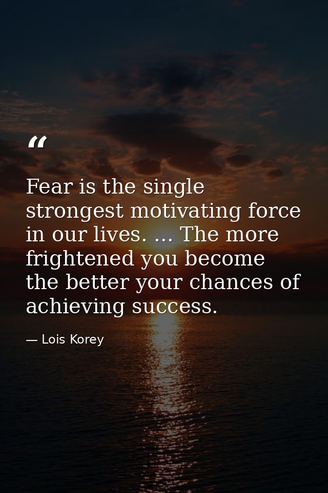 Fear is the single strongest motivating force in our lives. ... The more frightened you become  the better your chances  — Lois Korey