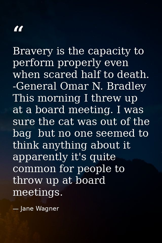 Bravery is the capacity to perform properly even when scared half to death. -General Omar N. Bradley This morning I thre — Jane Wagner