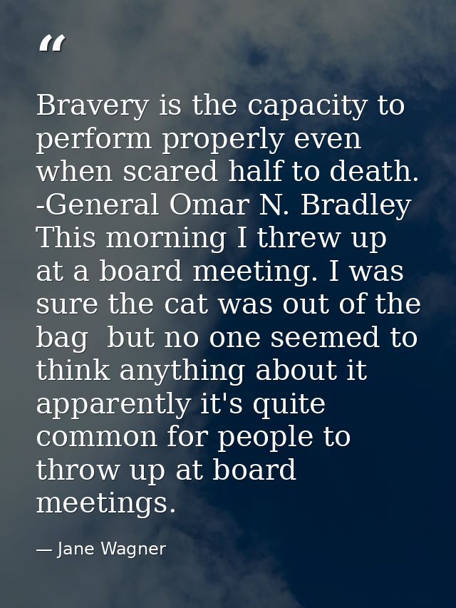 Bravery is the capacity to perform properly even when scared half to death. -General Omar N. Bradley This morning I thre — Jane Wagner