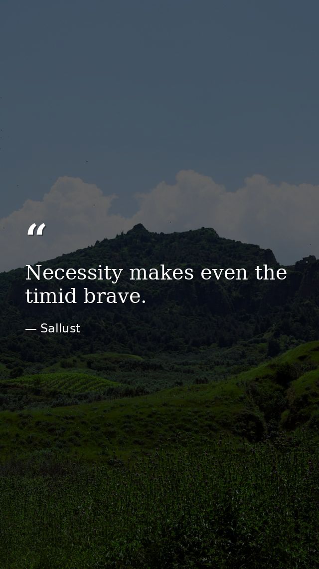 Necessity makes even the timid brave. — Sallust