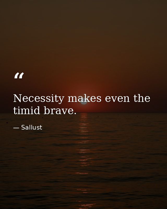 Necessity makes even the timid brave. — Sallust