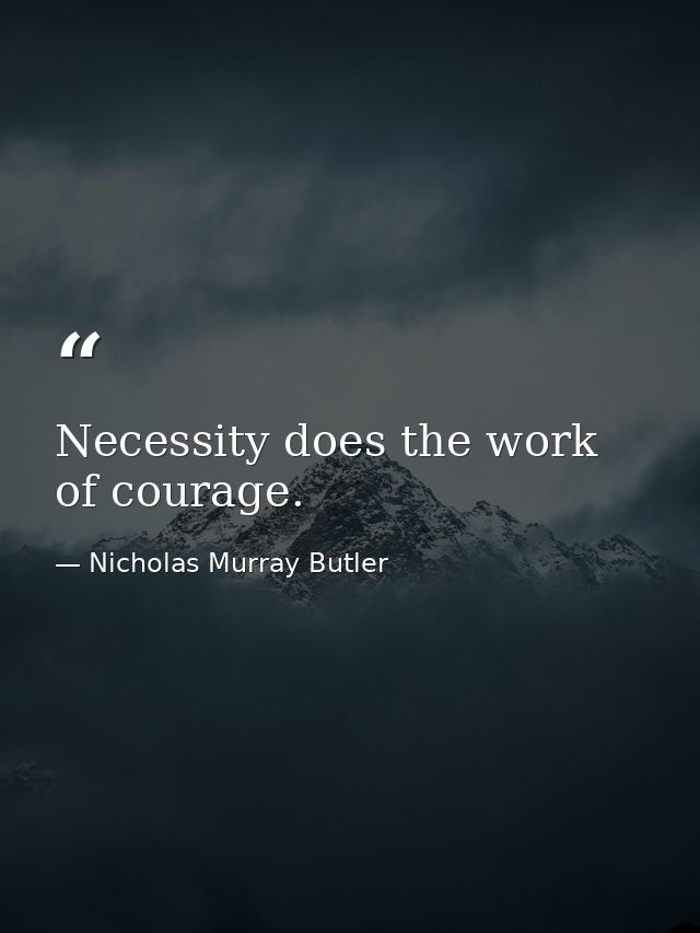 Necessity does the work of courage. — Nicholas Murray Butler