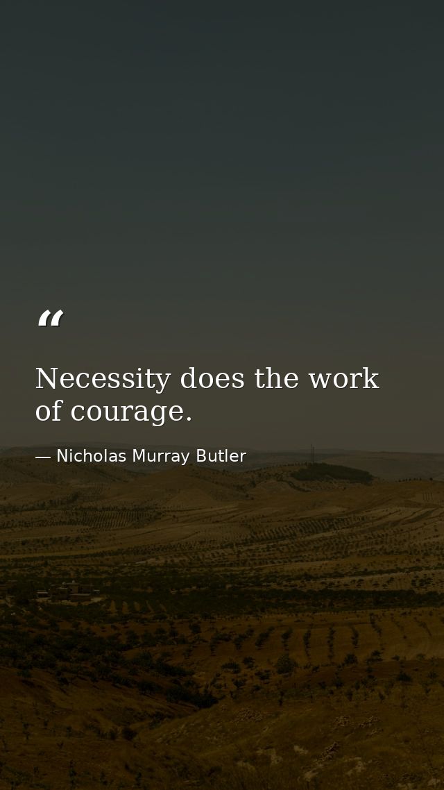 Necessity does the work of courage. — Nicholas Murray Butler