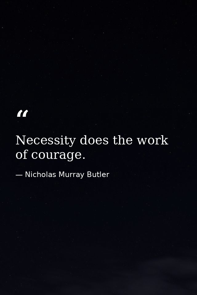 Necessity does the work of courage. — Nicholas Murray Butler