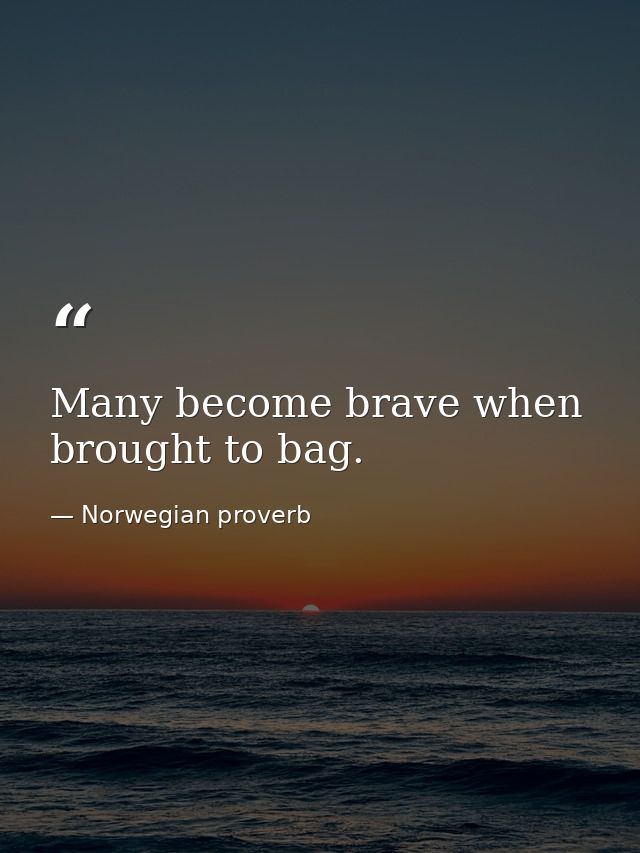 Many become brave when brought to bag. — Norwegian proverb