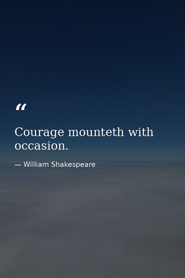 Courage mounteth with occasion. — William Shakespeare