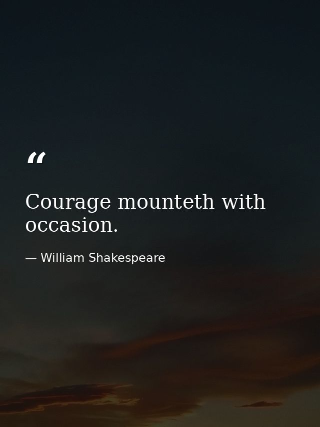 Courage mounteth with occasion. — William Shakespeare