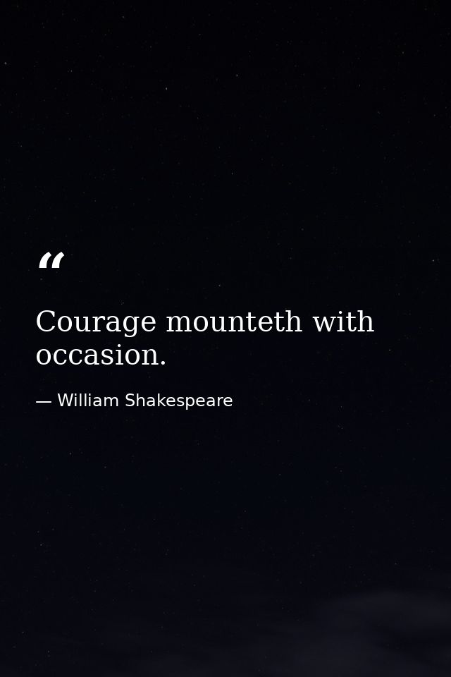 Courage mounteth with occasion. — William Shakespeare