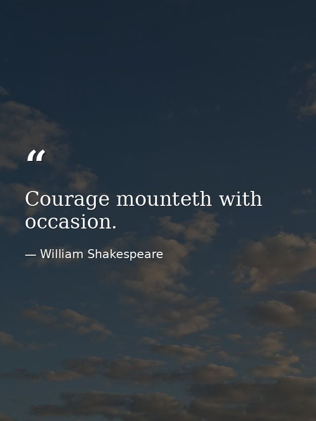 Courage mounteth with occasion. — William Shakespeare
