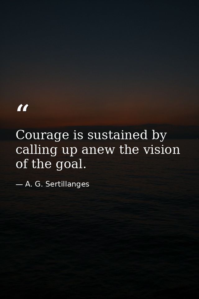 Courage is sustained by calling up anew the vision of the goal. — A. G. Sertillanges