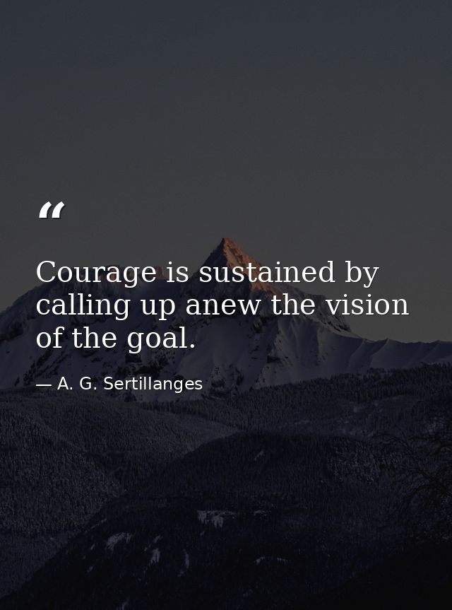 Courage is sustained by calling up anew the vision of the goal. — A. G. Sertillanges