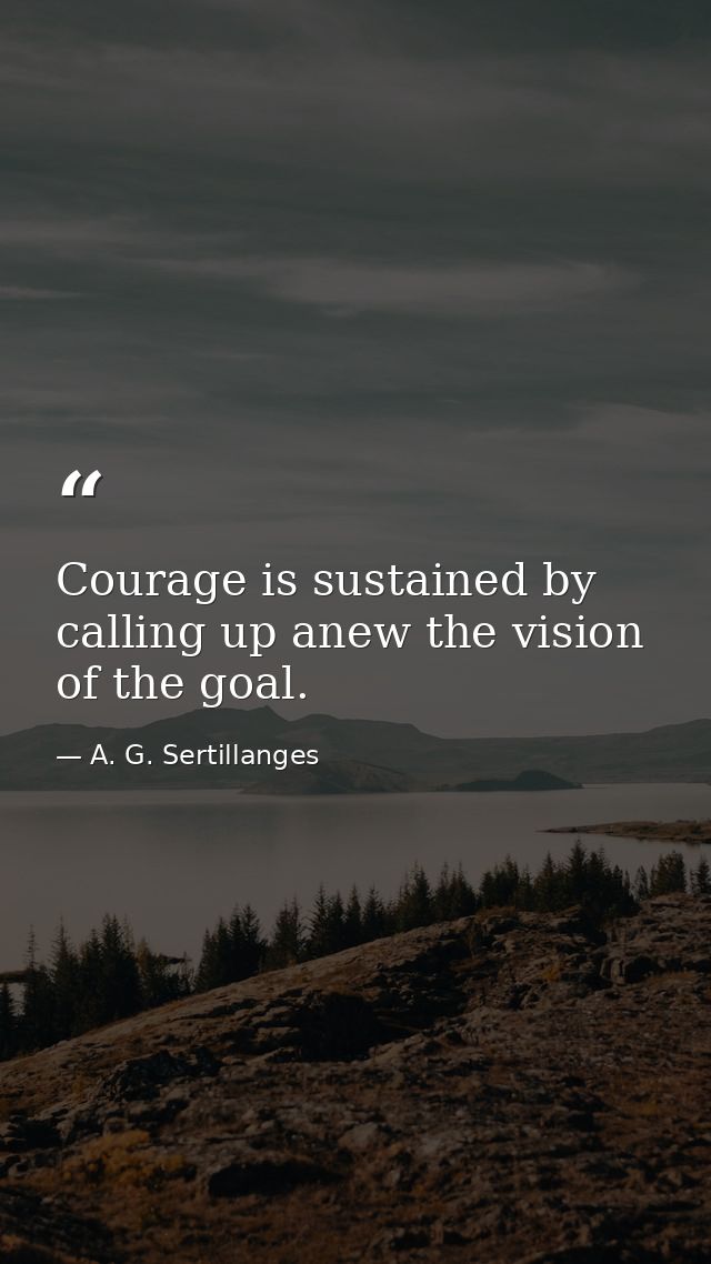 Courage is sustained by calling up anew the vision of the goal. — A. G. Sertillanges