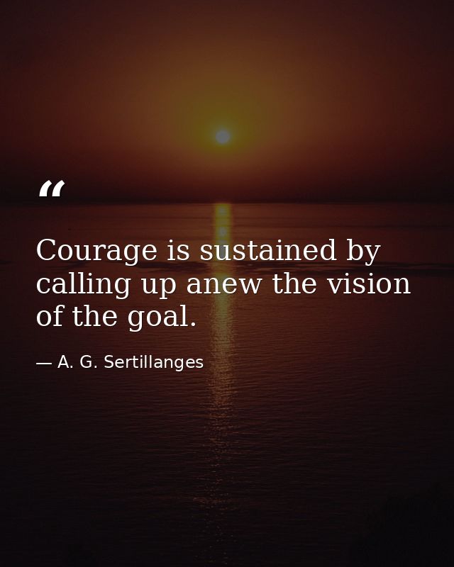Courage is sustained by calling up anew the vision of the goal. — A. G. Sertillanges