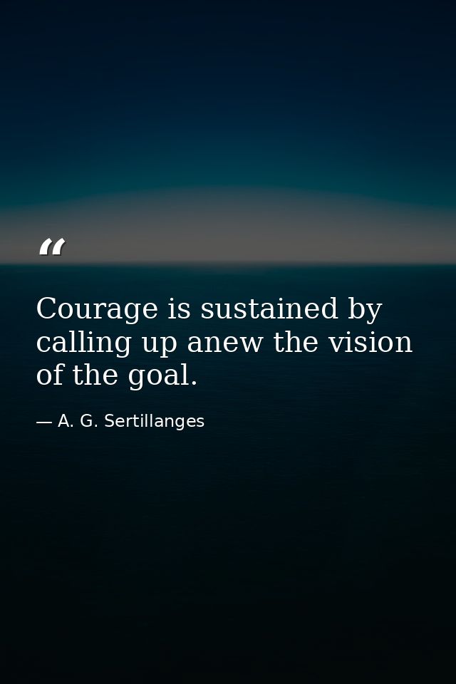 Courage is sustained by calling up anew the vision of the goal. — A. G. Sertillanges
