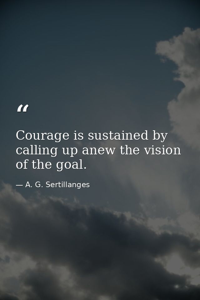 Courage is sustained by calling up anew the vision of the goal. — A. G. Sertillanges