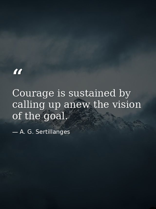 Courage is sustained by calling up anew the vision of the goal. — A. G. Sertillanges