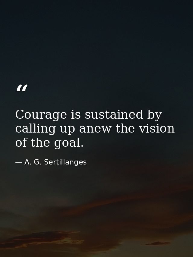 Courage is sustained by calling up anew the vision of the goal. — A. G. Sertillanges