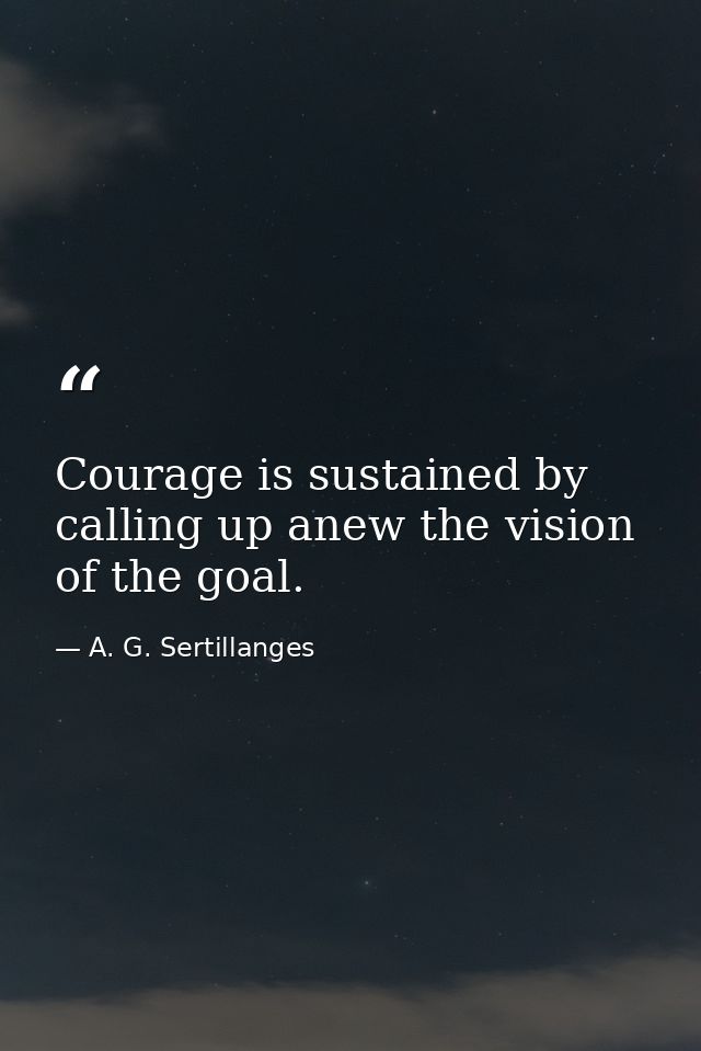 Courage is sustained by calling up anew the vision of the goal. — A. G. Sertillanges