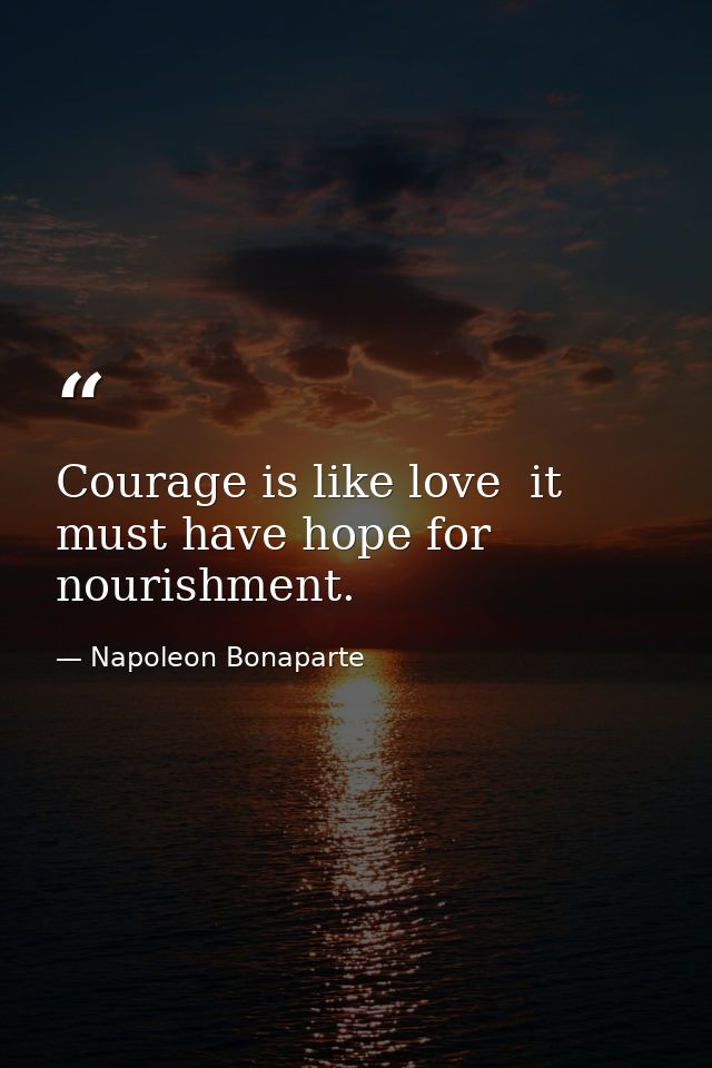Courage is like love  it must have hope for nourishment. — Napoleon Bonaparte