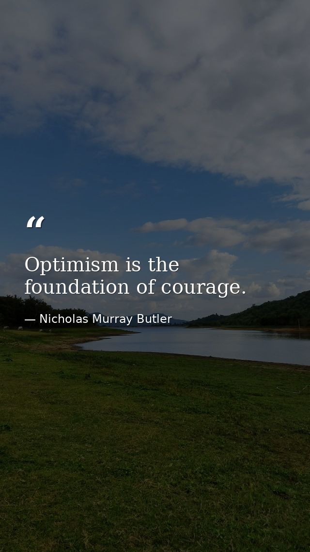 Optimism is the foundation of courage. — Nicholas Murray Butler