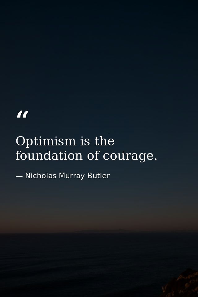 Optimism is the foundation of courage. — Nicholas Murray Butler