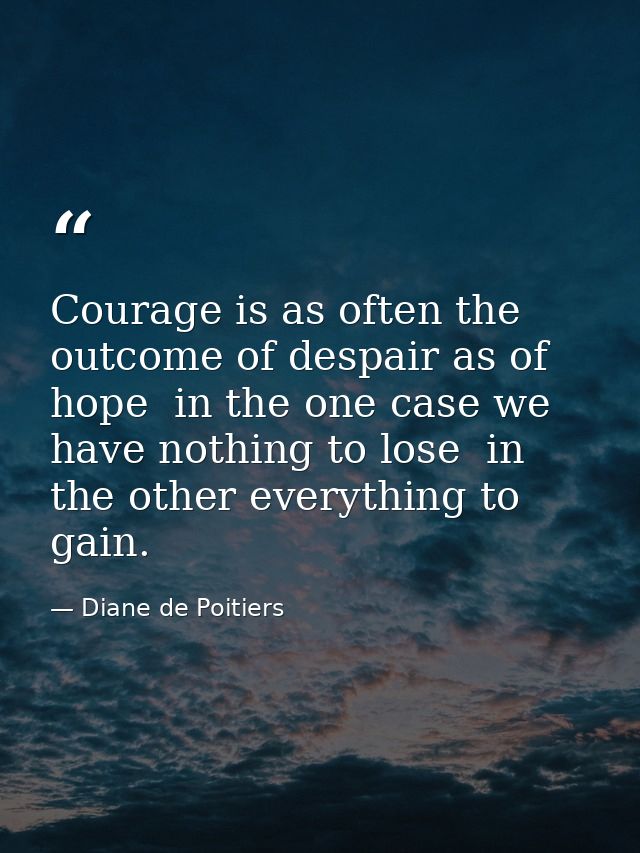 Courage is as often the outcome of despair as of hope  in the one case we have nothing to lose  in the other everything  — Diane de Poitiers