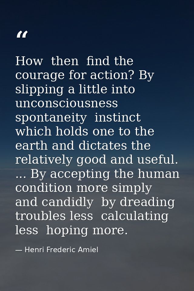 How  then  find the courage for action? By slipping a little into unconsciousness  spontaneity  instinct which holds one — Henri Frederic Amiel